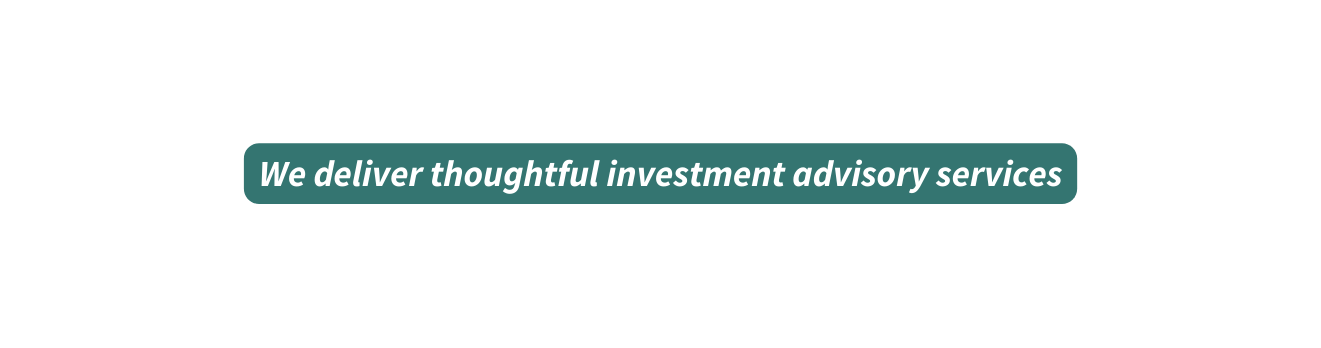 We deliver thoughtful investment advisory services